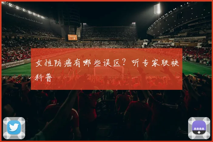 女性防癌有哪些误区？听专家联袂科普
