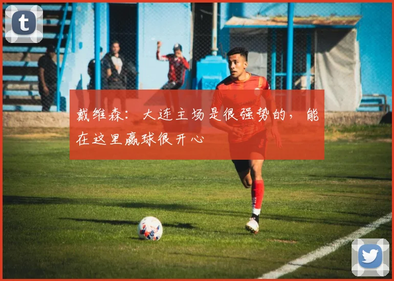 戴维森：大连主场是很强势的，能在这里赢球很开心