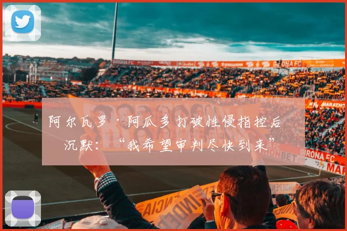 阿尔瓦罗·阿瓜多打破性侵指控后的沉默：“我希望审判尽快到来”