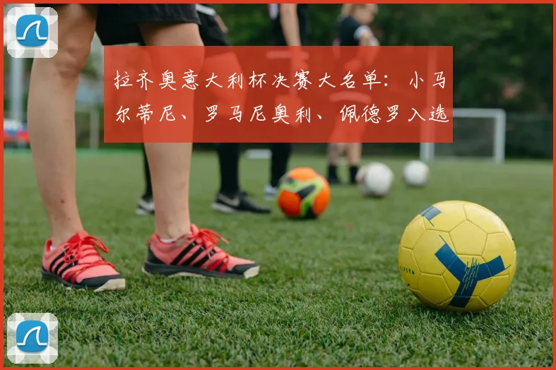拉齐奥意大利杯决赛大名单：小马尔蒂尼、罗马尼奥利、佩德罗入选