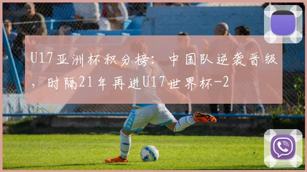 U17亚洲杯积分榜：中国队逆袭晋级，时隔21年再进U17世界杯