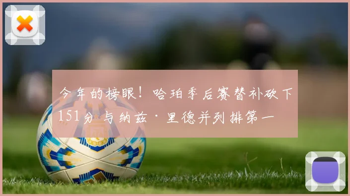 今年的榜眼！哈珀季后赛替补砍下151分 与纳兹·里德并列排第一