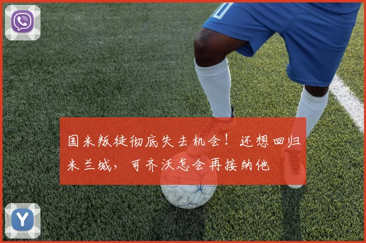 国米叛徒彻底失去机会！还想回归米兰城，可齐沃怎会再接纳他