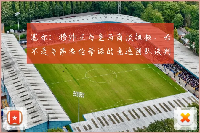塞尔：穆帅正与皇马商谈执教，而不是与弗洛伦蒂诺的竞选团队谈判