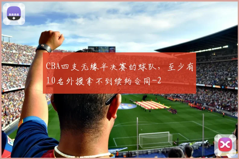 CBA四支无缘半决赛的球队，至少有10名外援拿不到续约合同