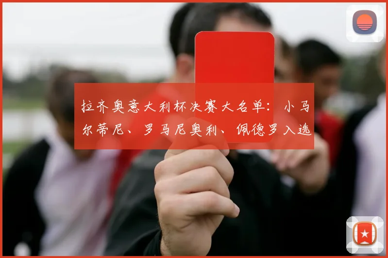 拉齐奥意大利杯决赛大名单：小马尔蒂尼、罗马尼奥利、佩德罗入选