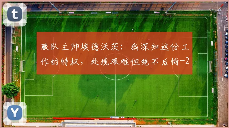 狼队主帅埃德沃茨：我深知这份工作的特权，处境艰难但绝不后悔