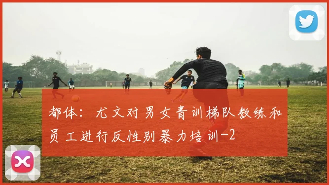 都体：尤文对男女青训梯队教练和员工进行反性别暴力培训