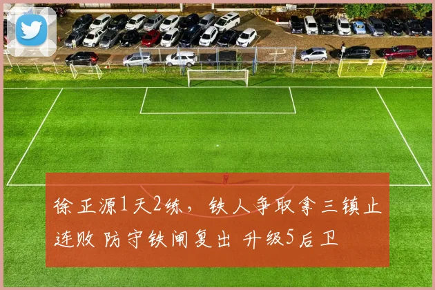 徐正源1天2练，铁人争取拿三镇止连败 防守铁闸复出 升级5后卫