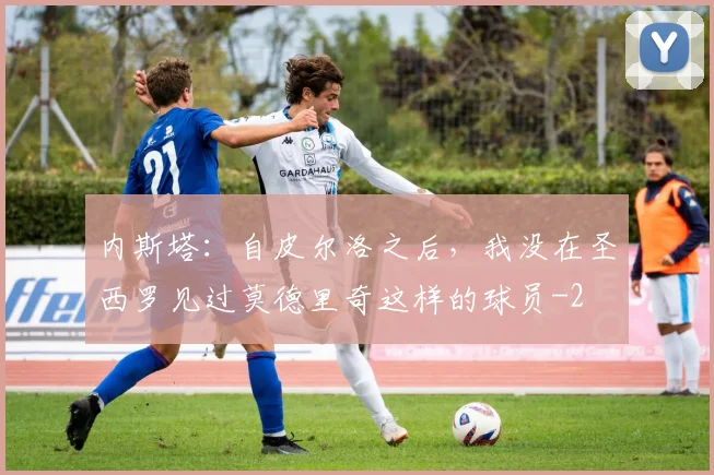 内斯塔：自皮尔洛之后，我没在圣西罗见过莫德里奇这样的球员