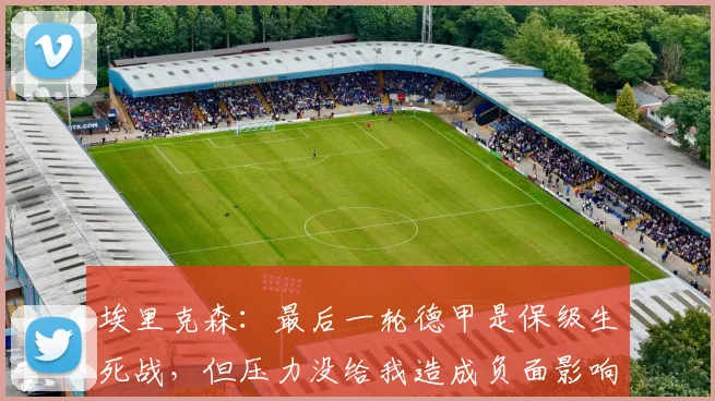 埃里克森：最后一轮德甲是保级生死战，但压力没给我造成负面影响