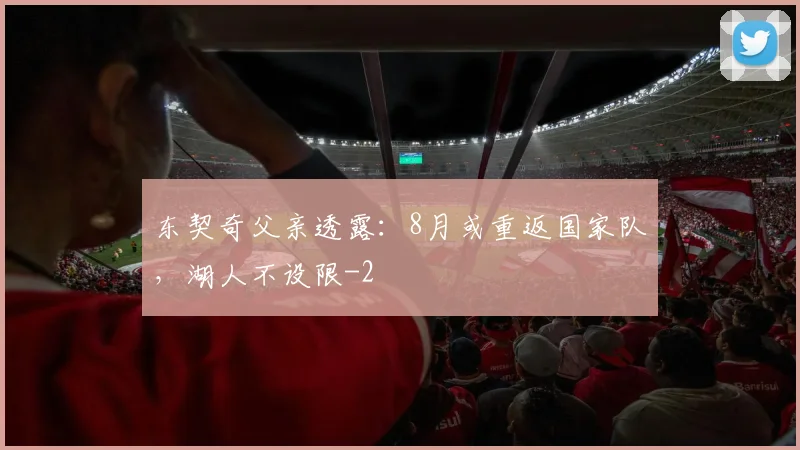 东契奇父亲透露：8月或重返国家队，湖人不设限