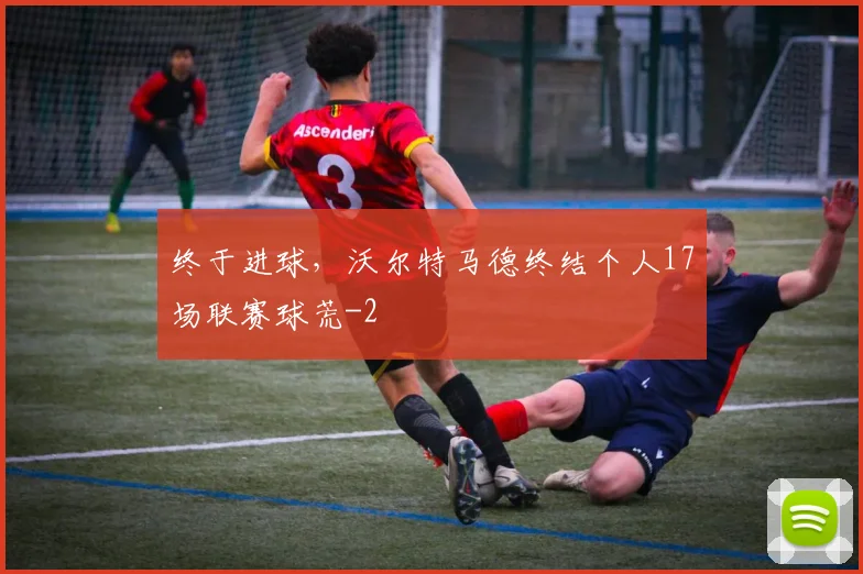 终于进球，沃尔特马德终结个人17场联赛球荒