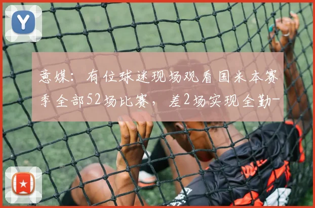意媒：有位球迷现场观看国米本赛季全部52场比赛，差2场实现全勤