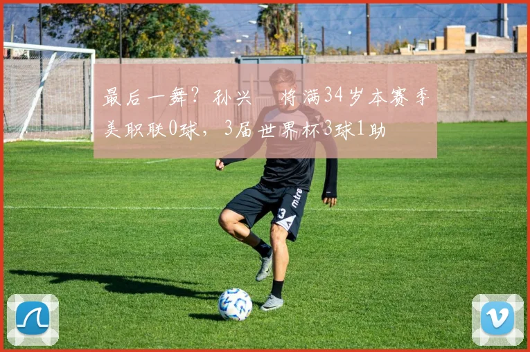 最后一舞？孙兴慜将满34岁本赛季美职联0球，3届世界杯3球1助