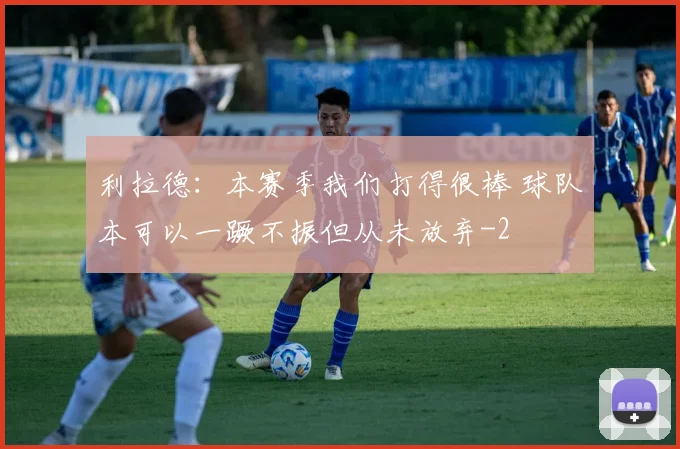 利拉德：本赛季我们打得很棒 球队本可以一蹶不振但从未放弃