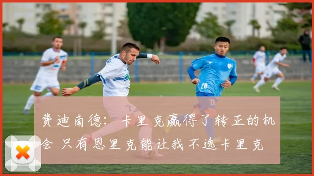 费迪南德：卡里克赢得了转正的机会 只有恩里克能让我不选卡里克