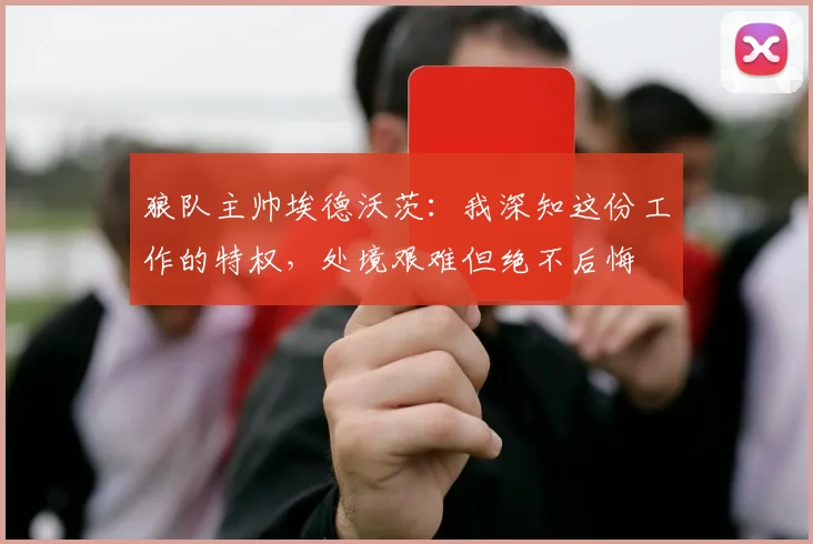 狼队主帅埃德沃茨：我深知这份工作的特权，处境艰难但绝不后悔