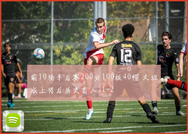 前10场季后赛200分100板40帽 文班成上将后历史首人_1