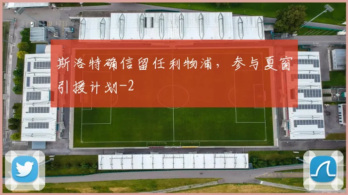 斯洛特确信留任利物浦，参与夏窗引援计划