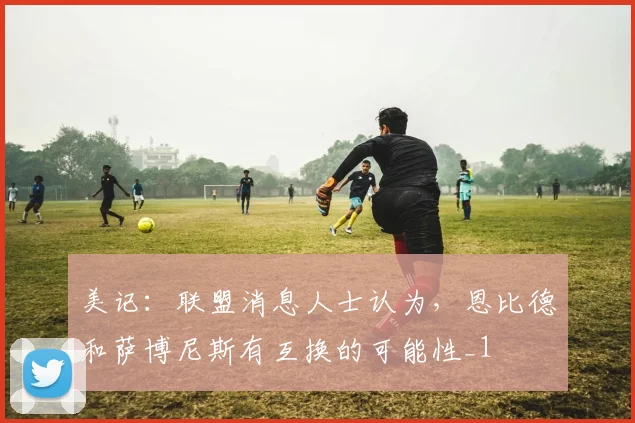 美记：联盟消息人士认为，恩比德和萨博尼斯有互换的可能性_1