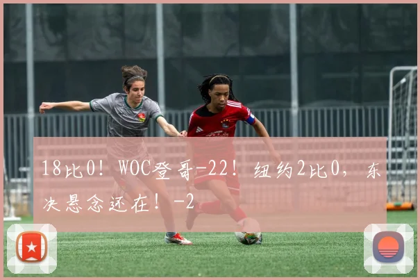 18比0！WOC登哥-22！纽约2比0，东决悬念还在！
